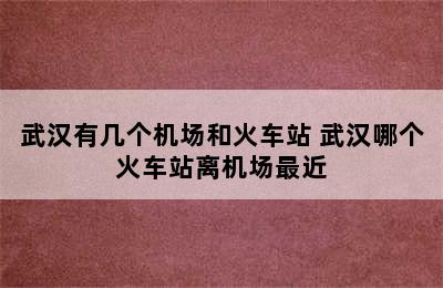 武汉有几个机场和火车站 武汉哪个火车站离机场最近